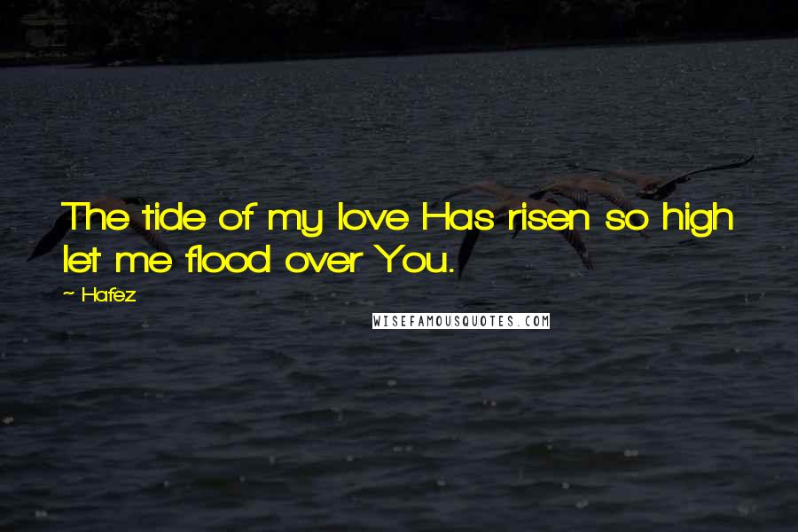 Hafez Quotes: The tide of my love Has risen so high let me flood over You.