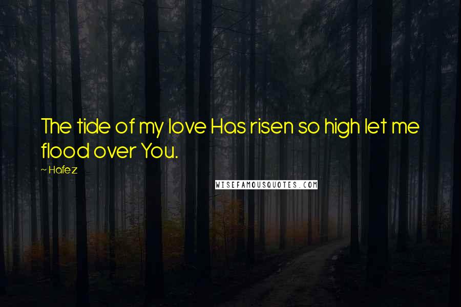 Hafez Quotes: The tide of my love Has risen so high let me flood over You.