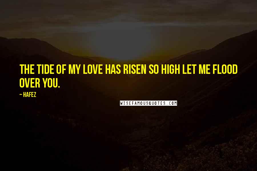 Hafez Quotes: The tide of my love Has risen so high let me flood over You.