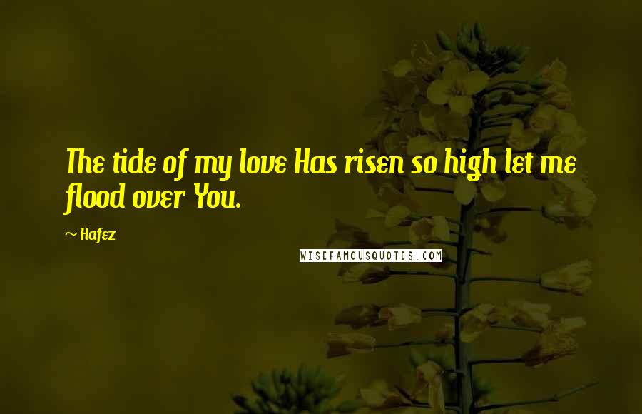 Hafez Quotes: The tide of my love Has risen so high let me flood over You.