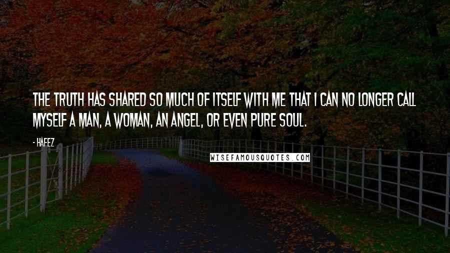 Hafez Quotes: The Truth has shared so much of Itself with me That I can no longer call myself A man, a woman, an angel, Or even pure Soul.