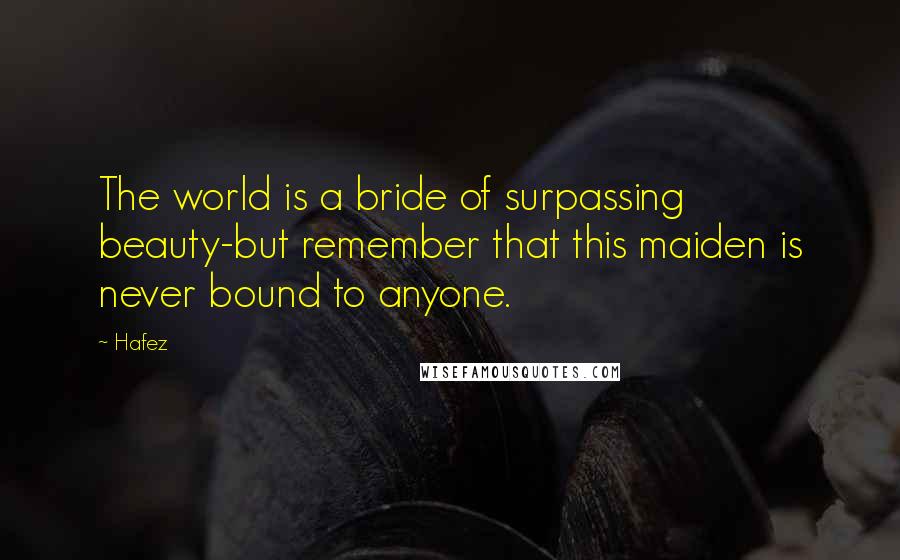 Hafez Quotes: The world is a bride of surpassing beauty-but remember that this maiden is never bound to anyone.