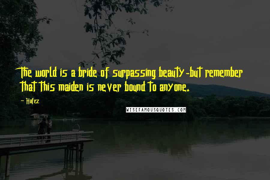 Hafez Quotes: The world is a bride of surpassing beauty-but remember that this maiden is never bound to anyone.