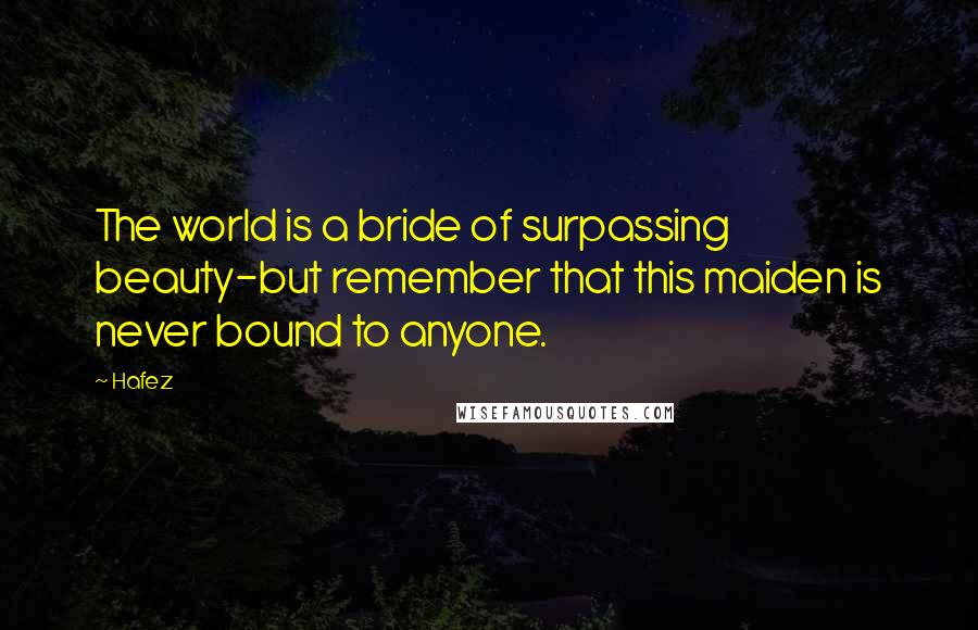 Hafez Quotes: The world is a bride of surpassing beauty-but remember that this maiden is never bound to anyone.