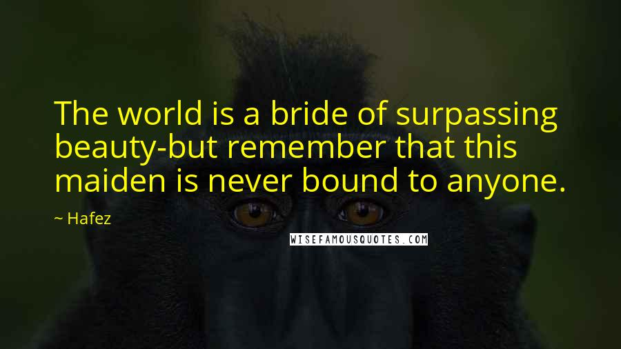 Hafez Quotes: The world is a bride of surpassing beauty-but remember that this maiden is never bound to anyone.