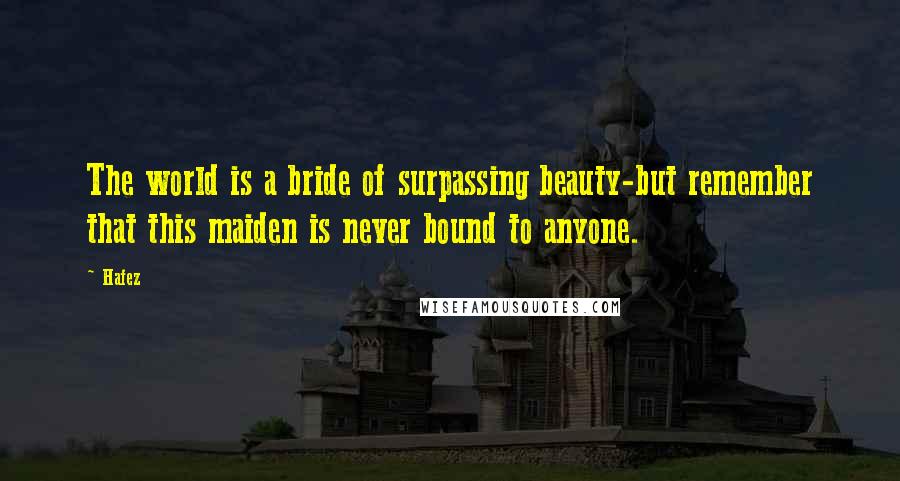 Hafez Quotes: The world is a bride of surpassing beauty-but remember that this maiden is never bound to anyone.