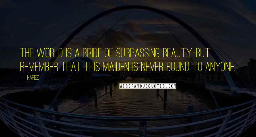 Hafez Quotes: The world is a bride of surpassing beauty-but remember that this maiden is never bound to anyone.