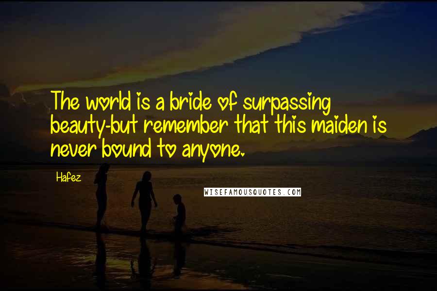 Hafez Quotes: The world is a bride of surpassing beauty-but remember that this maiden is never bound to anyone.