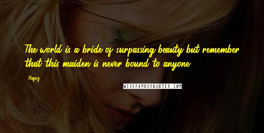 Hafez Quotes: The world is a bride of surpassing beauty-but remember that this maiden is never bound to anyone.