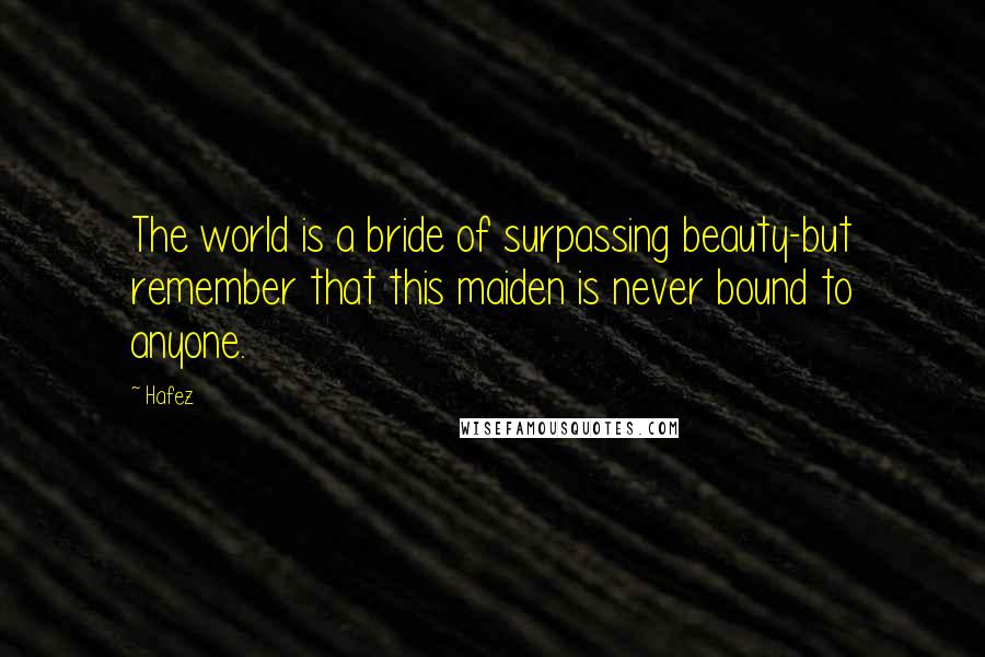 Hafez Quotes: The world is a bride of surpassing beauty-but remember that this maiden is never bound to anyone.