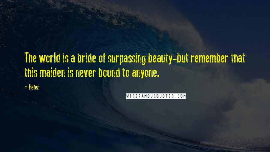 Hafez Quotes: The world is a bride of surpassing beauty-but remember that this maiden is never bound to anyone.