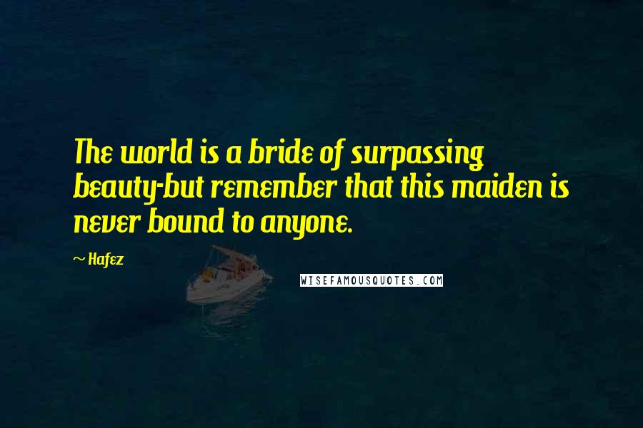 Hafez Quotes: The world is a bride of surpassing beauty-but remember that this maiden is never bound to anyone.