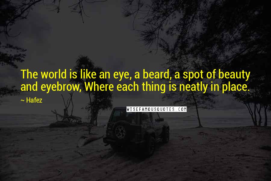 Hafez Quotes: The world is like an eye, a beard, a spot of beauty and eyebrow, Where each thing is neatly in place.