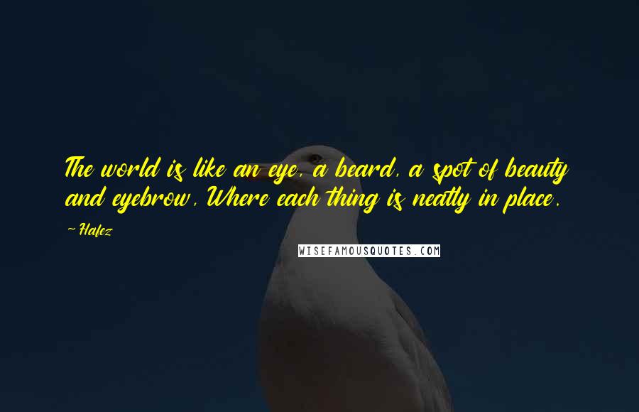 Hafez Quotes: The world is like an eye, a beard, a spot of beauty and eyebrow, Where each thing is neatly in place.