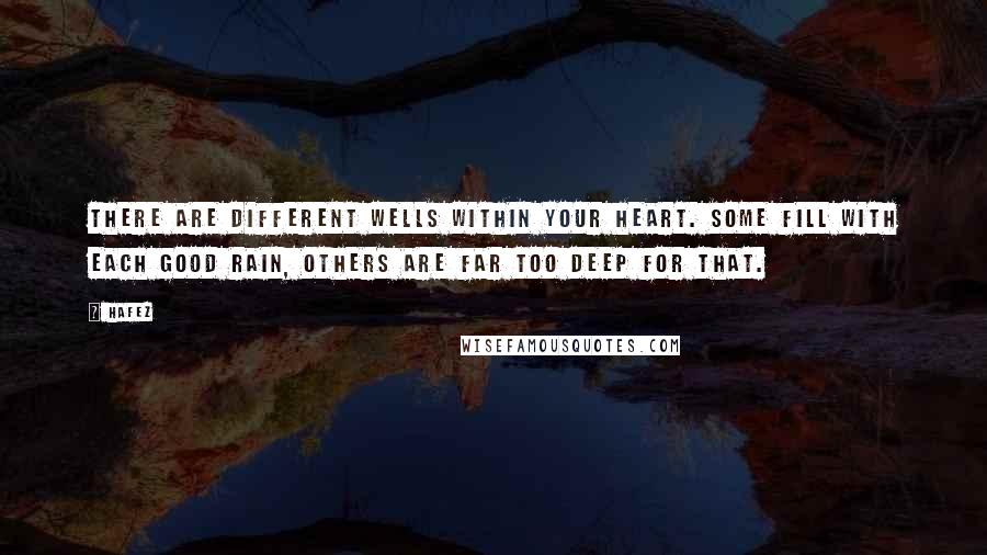 Hafez Quotes: There are different wells within your heart. Some fill with each good rain, Others are far too deep for that.