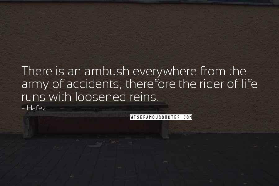 Hafez Quotes: There is an ambush everywhere from the army of accidents; therefore the rider of life runs with loosened reins.