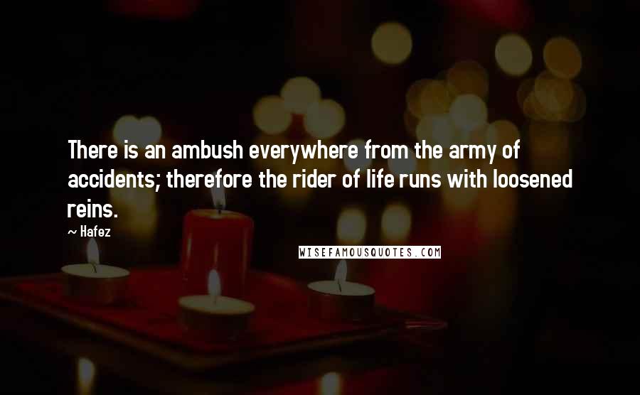 Hafez Quotes: There is an ambush everywhere from the army of accidents; therefore the rider of life runs with loosened reins.