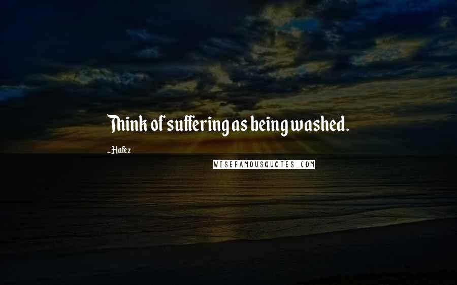 Hafez Quotes: Think of suffering as being washed.