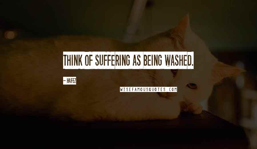 Hafez Quotes: Think of suffering as being washed.