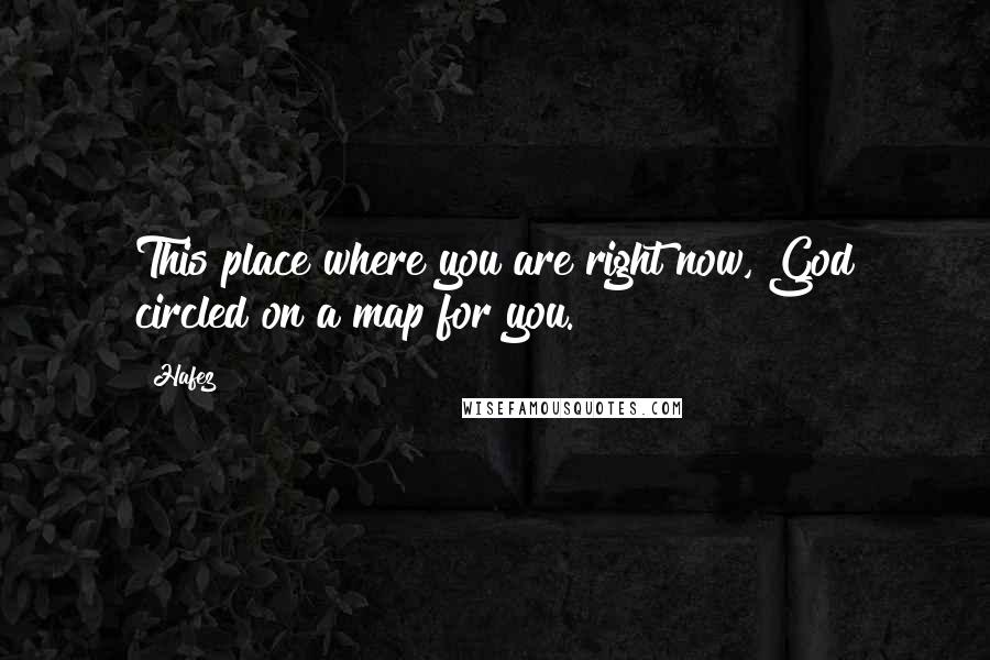 Hafez Quotes: This place where you are right now, God circled on a map for you.