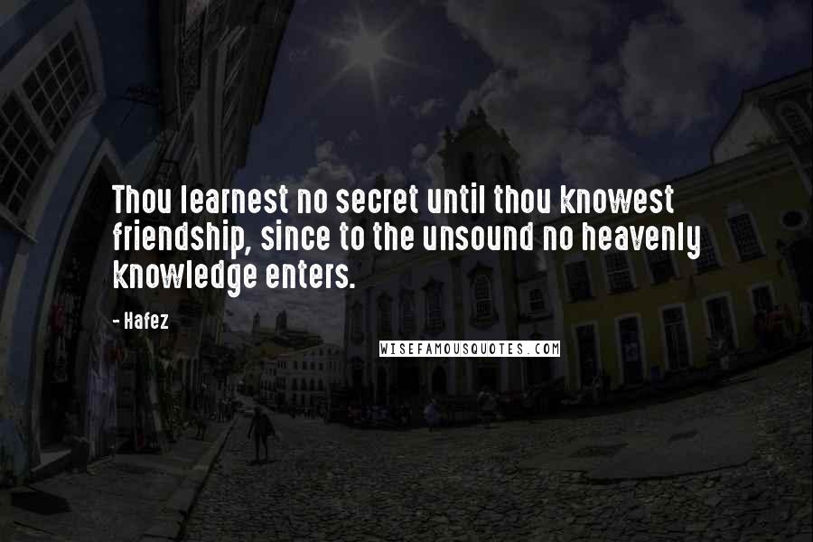 Hafez Quotes: Thou learnest no secret until thou knowest friendship, since to the unsound no heavenly knowledge enters.