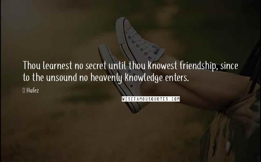 Hafez Quotes: Thou learnest no secret until thou knowest friendship, since to the unsound no heavenly knowledge enters.