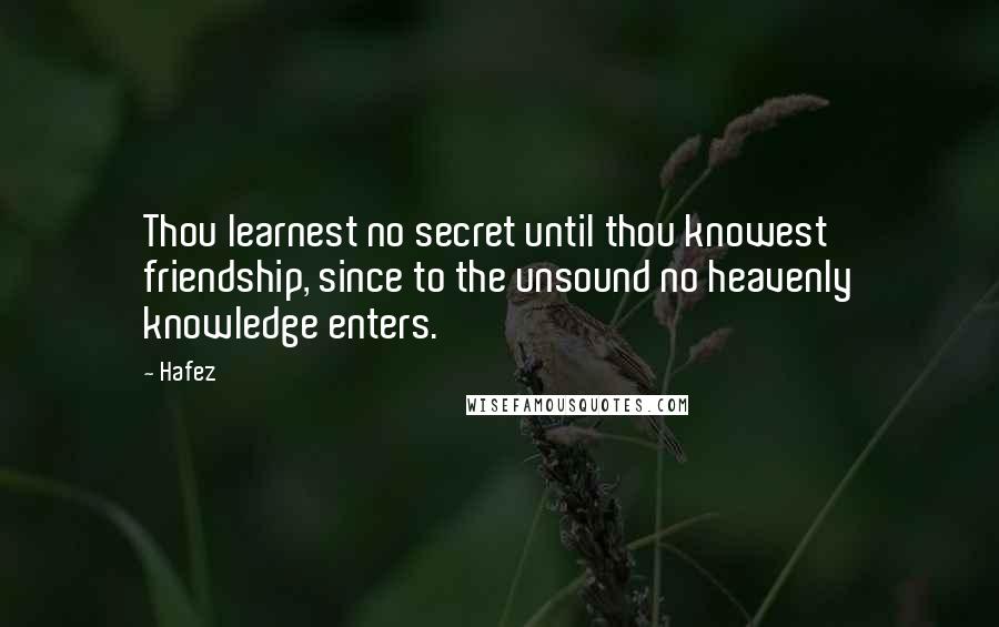 Hafez Quotes: Thou learnest no secret until thou knowest friendship, since to the unsound no heavenly knowledge enters.