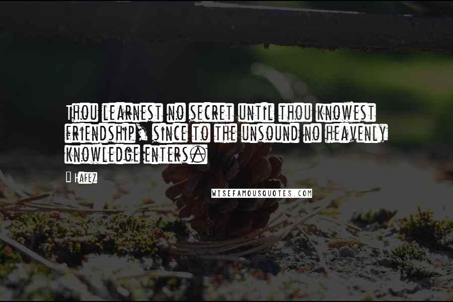 Hafez Quotes: Thou learnest no secret until thou knowest friendship, since to the unsound no heavenly knowledge enters.