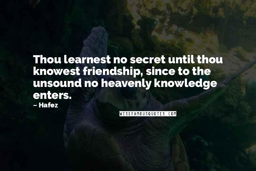 Hafez Quotes: Thou learnest no secret until thou knowest friendship, since to the unsound no heavenly knowledge enters.