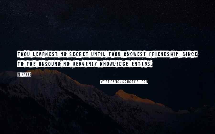 Hafez Quotes: Thou learnest no secret until thou knowest friendship, since to the unsound no heavenly knowledge enters.