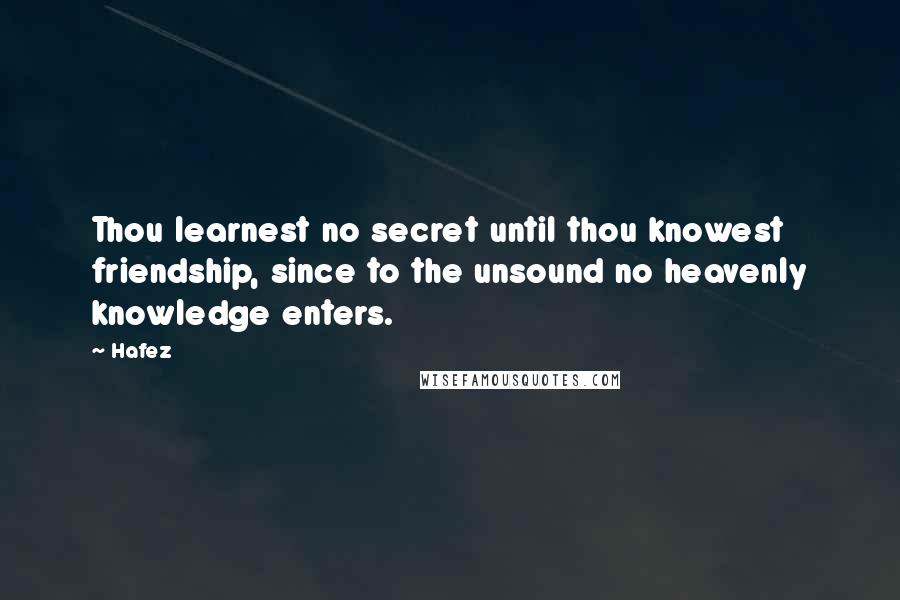 Hafez Quotes: Thou learnest no secret until thou knowest friendship, since to the unsound no heavenly knowledge enters.