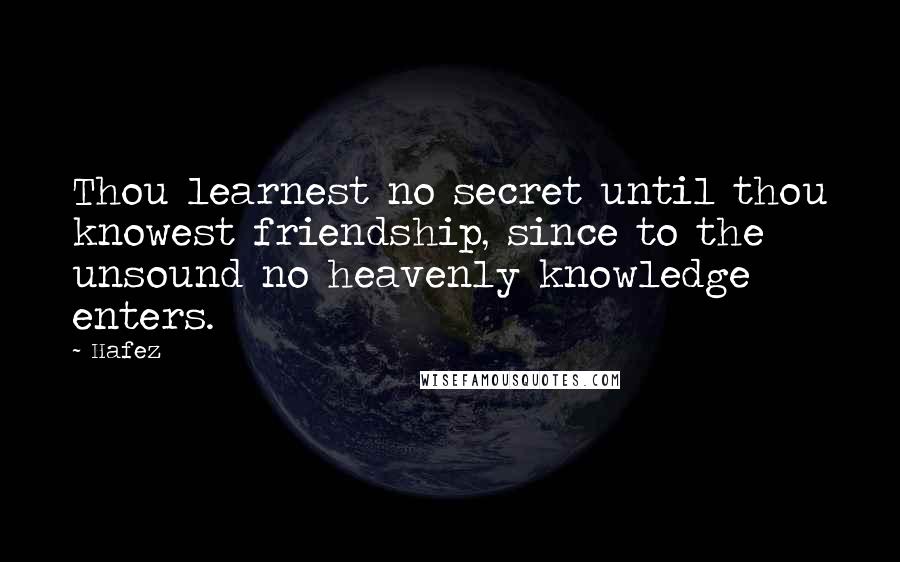 Hafez Quotes: Thou learnest no secret until thou knowest friendship, since to the unsound no heavenly knowledge enters.