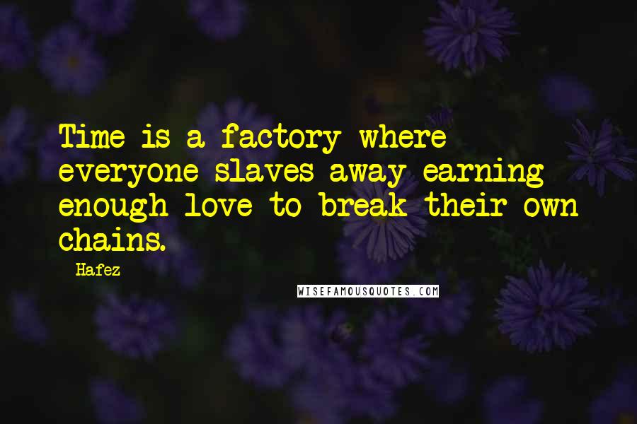 Hafez Quotes: Time is a factory where everyone slaves away earning enough love to break their own chains.