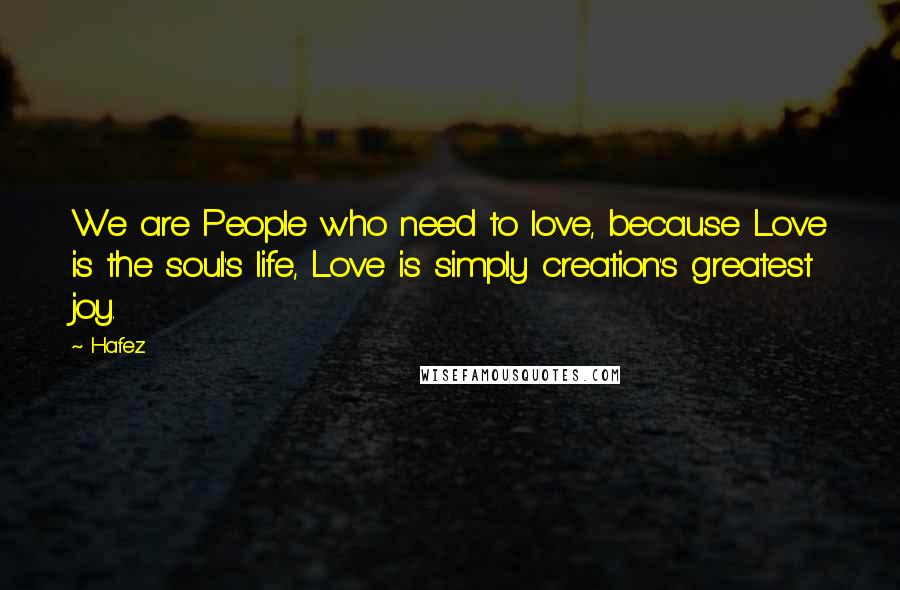 Hafez Quotes: We are People who need to love, because Love is the soul's life, Love is simply creation's greatest joy.