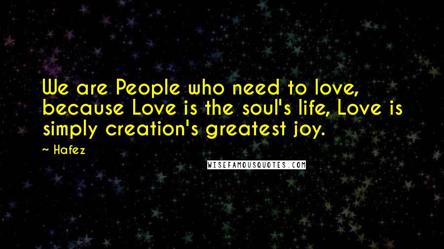 Hafez Quotes: We are People who need to love, because Love is the soul's life, Love is simply creation's greatest joy.