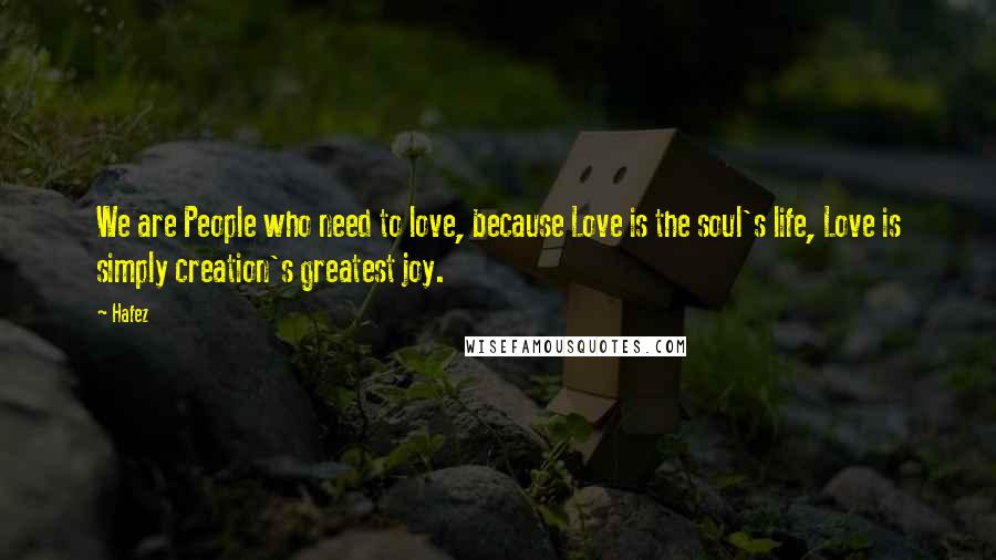 Hafez Quotes: We are People who need to love, because Love is the soul's life, Love is simply creation's greatest joy.