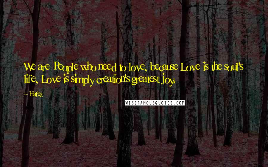 Hafez Quotes: We are People who need to love, because Love is the soul's life, Love is simply creation's greatest joy.