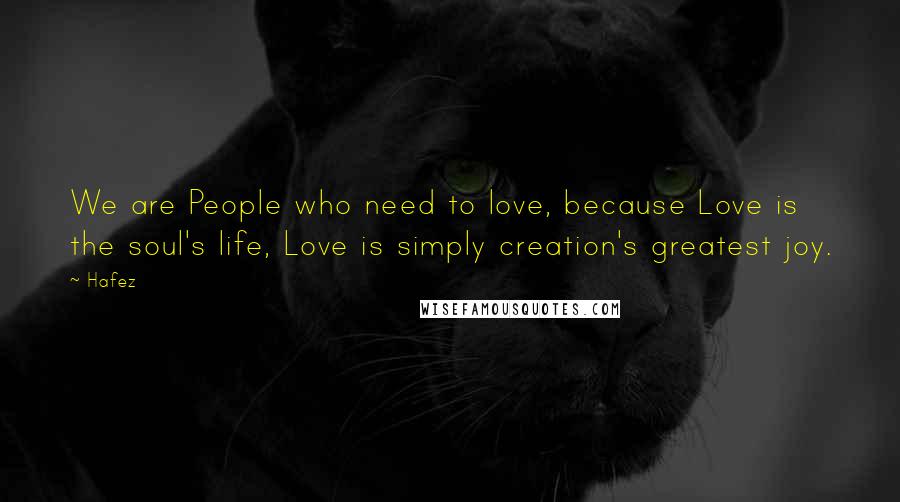 Hafez Quotes: We are People who need to love, because Love is the soul's life, Love is simply creation's greatest joy.