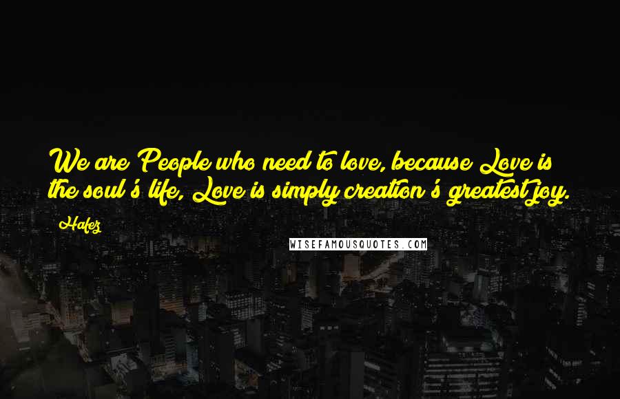 Hafez Quotes: We are People who need to love, because Love is the soul's life, Love is simply creation's greatest joy.