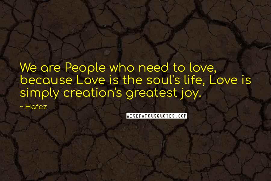 Hafez Quotes: We are People who need to love, because Love is the soul's life, Love is simply creation's greatest joy.