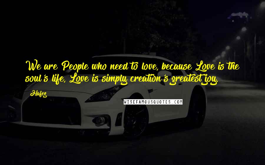 Hafez Quotes: We are People who need to love, because Love is the soul's life, Love is simply creation's greatest joy.