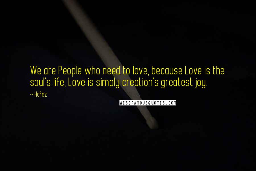 Hafez Quotes: We are People who need to love, because Love is the soul's life, Love is simply creation's greatest joy.