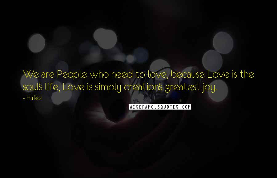 Hafez Quotes: We are People who need to love, because Love is the soul's life, Love is simply creation's greatest joy.