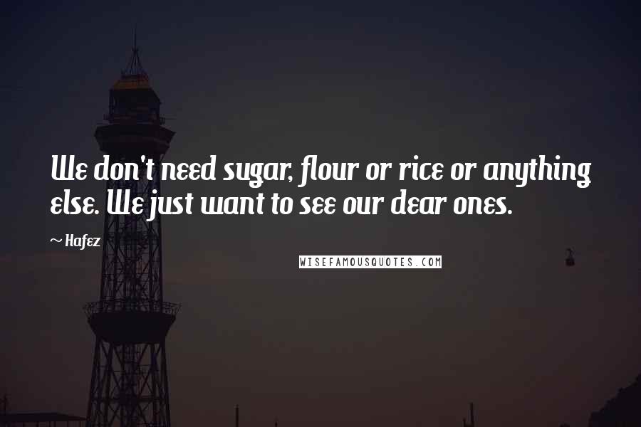 Hafez Quotes: We don't need sugar, flour or rice or anything else. We just want to see our dear ones.