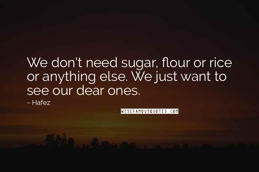 Hafez Quotes: We don't need sugar, flour or rice or anything else. We just want to see our dear ones.