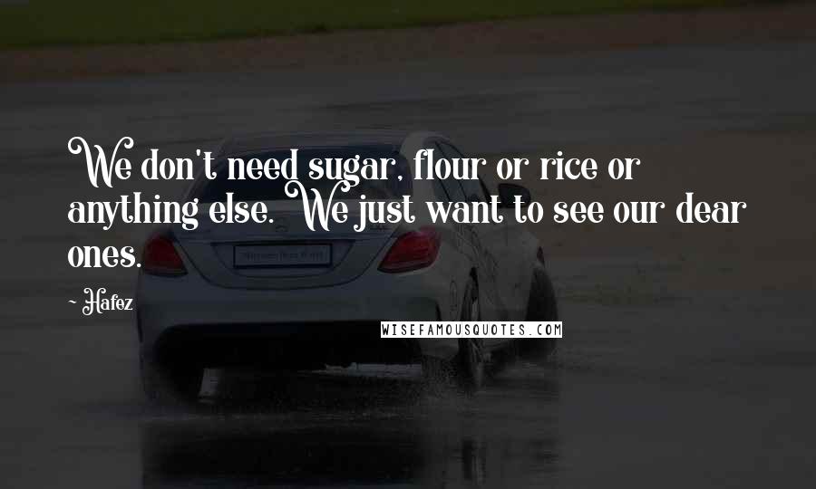 Hafez Quotes: We don't need sugar, flour or rice or anything else. We just want to see our dear ones.