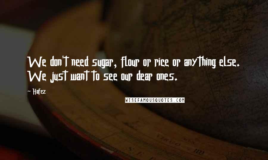 Hafez Quotes: We don't need sugar, flour or rice or anything else. We just want to see our dear ones.