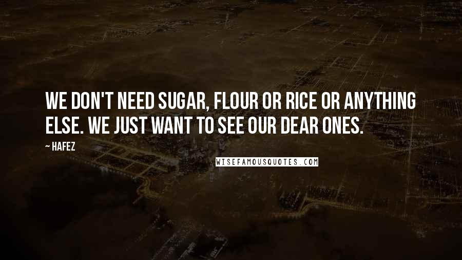 Hafez Quotes: We don't need sugar, flour or rice or anything else. We just want to see our dear ones.