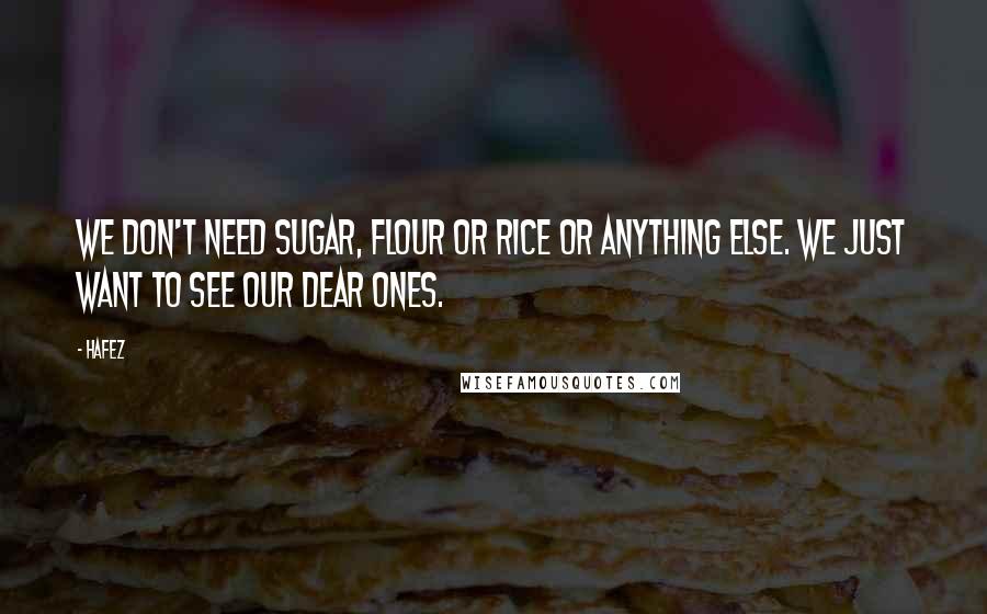 Hafez Quotes: We don't need sugar, flour or rice or anything else. We just want to see our dear ones.