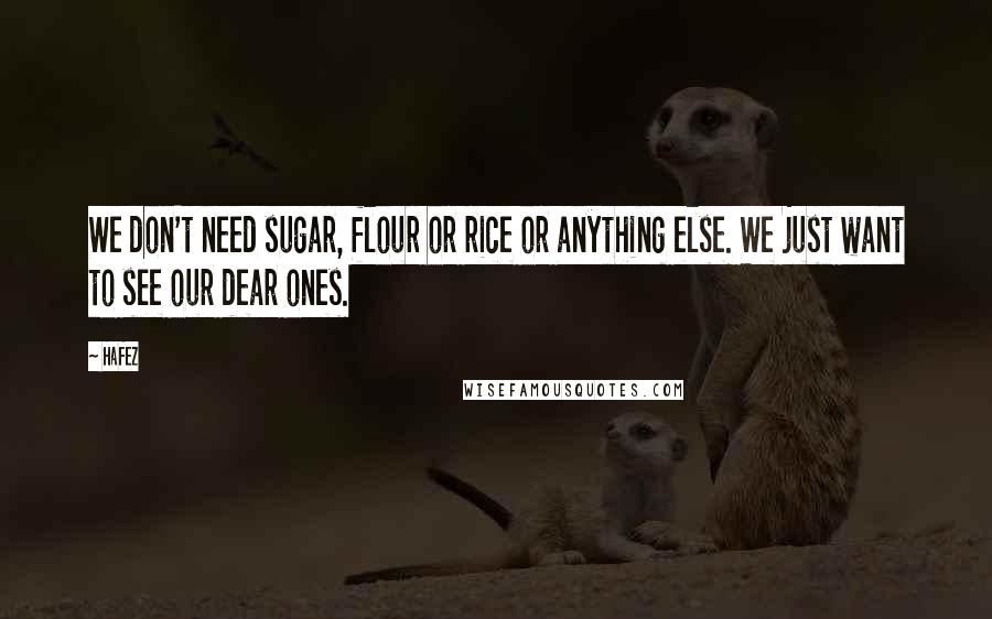 Hafez Quotes: We don't need sugar, flour or rice or anything else. We just want to see our dear ones.